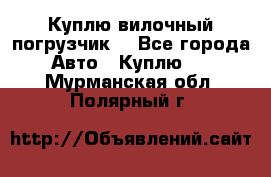 Куплю вилочный погрузчик! - Все города Авто » Куплю   . Мурманская обл.,Полярный г.